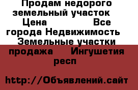 Продам недорого земельный участок  › Цена ­ 450 000 - Все города Недвижимость » Земельные участки продажа   . Ингушетия респ.